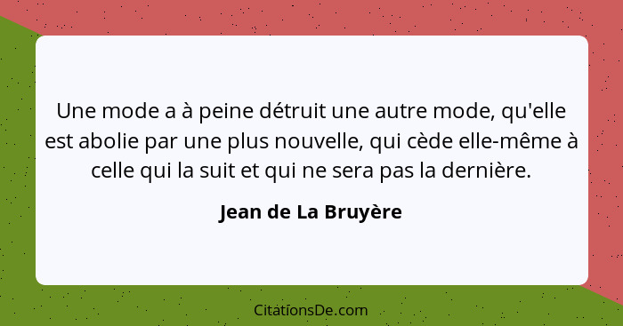 Une mode a à peine détruit une autre mode, qu'elle est abolie par une plus nouvelle, qui cède elle-même à celle qui la suit et qu... - Jean de La Bruyère