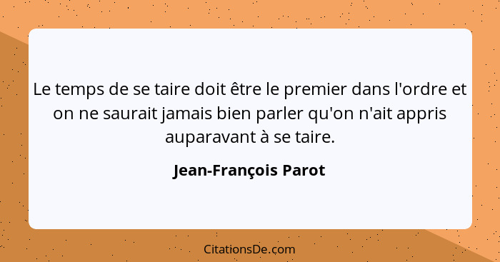 Le temps de se taire doit être le premier dans l'ordre et on ne saurait jamais bien parler qu'on n'ait appris auparavant à se ta... - Jean-François Parot