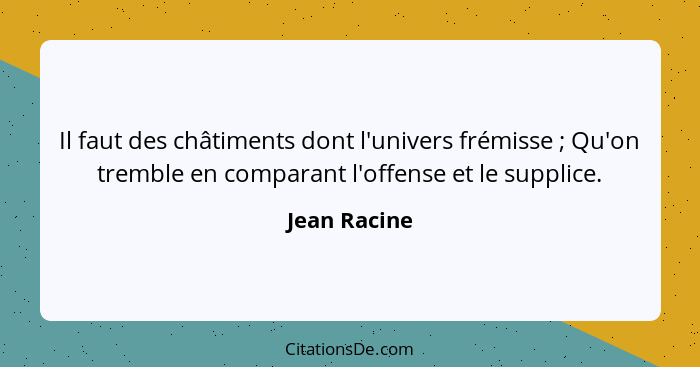 Il faut des châtiments dont l'univers frémisse ; Qu'on tremble en comparant l'offense et le supplice.... - Jean Racine