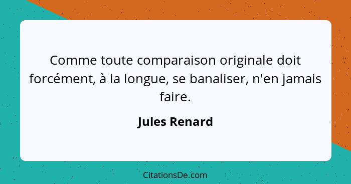 Comme toute comparaison originale doit forcément, à la longue, se banaliser, n'en jamais faire.... - Jules Renard