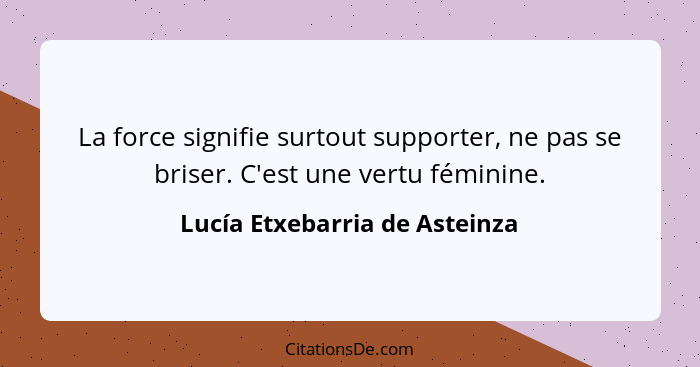 La force signifie surtout supporter, ne pas se briser. C'est une vertu féminine.... - Lucía Etxebarria de Asteinza