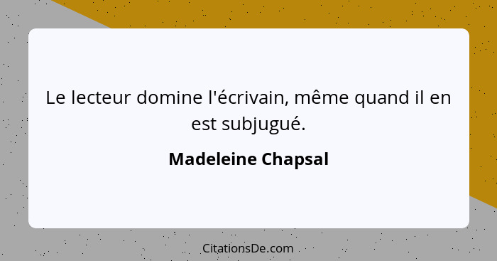 Le lecteur domine l'écrivain, même quand il en est subjugué.... - Madeleine Chapsal