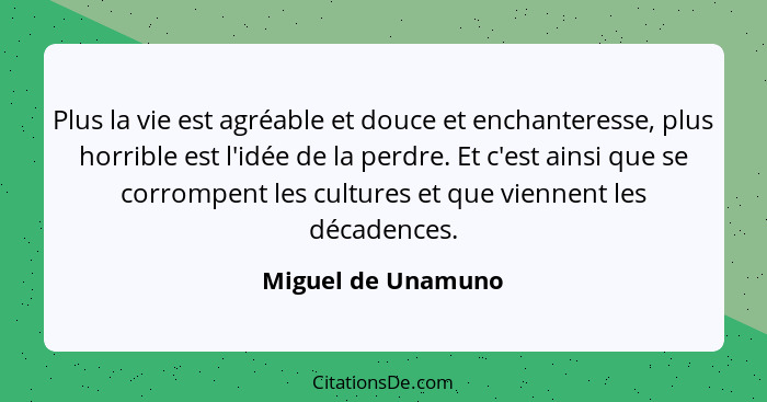 Plus la vie est agréable et douce et enchanteresse, plus horrible est l'idée de la perdre. Et c'est ainsi que se corrompent les cu... - Miguel de Unamuno