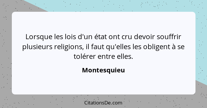 Lorsque les lois d'un état ont cru devoir souffrir plusieurs religions, il faut qu'elles les obligent à se tolérer entre elles.... - Montesquieu