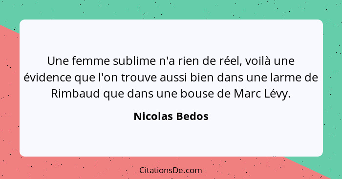 Une femme sublime n'a rien de réel, voilà une évidence que l'on trouve aussi bien dans une larme de Rimbaud que dans une bouse de Marc... - Nicolas Bedos