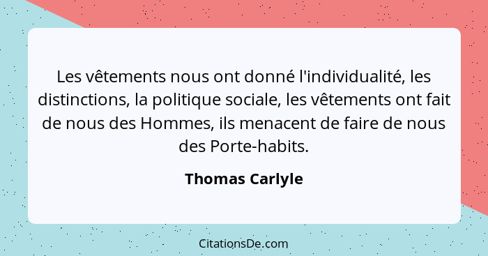 Les vêtements nous ont donné l'individualité, les distinctions, la politique sociale, les vêtements ont fait de nous des Hommes, ils... - Thomas Carlyle