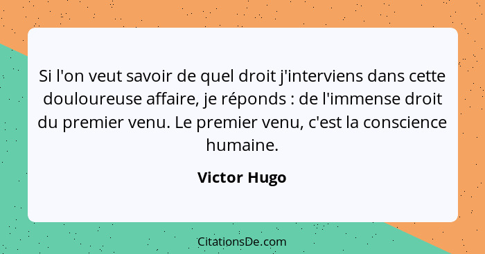 Si l'on veut savoir de quel droit j'interviens dans cette douloureuse affaire, je réponds : de l'immense droit du premier venu. Le... - Victor Hugo