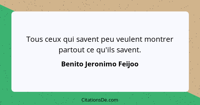 Tous ceux qui savent peu veulent montrer partout ce qu'ils savent.... - Benito Jeronimo Feijoo