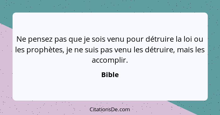 Ne pensez pas que je sois venu pour détruire la loi ou les prophètes, je ne suis pas venu les détruire, mais les accomplir.... - Bible