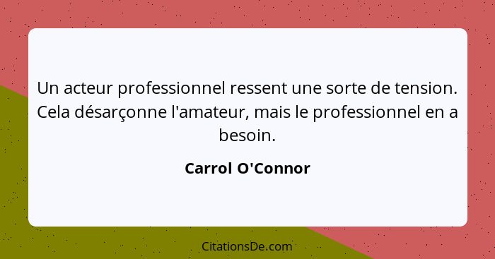 Un acteur professionnel ressent une sorte de tension. Cela désarçonne l'amateur, mais le professionnel en a besoin.... - Carrol O'Connor