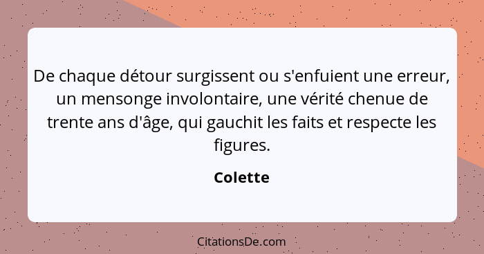 De chaque détour surgissent ou s'enfuient une erreur, un mensonge involontaire, une vérité chenue de trente ans d'âge, qui gauchit les faits... - Colette