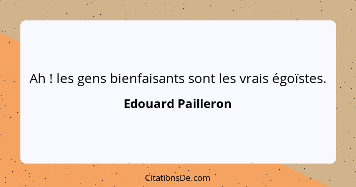 Ah ! les gens bienfaisants sont les vrais égoïstes.... - Edouard Pailleron