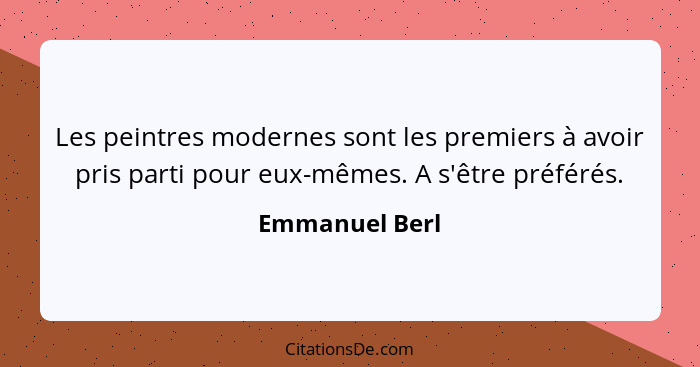 Les peintres modernes sont les premiers à avoir pris parti pour eux-mêmes. A s'être préférés.... - Emmanuel Berl