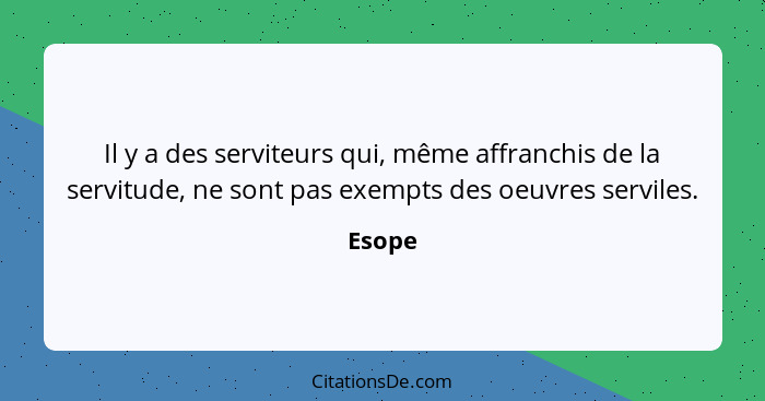 Il y a des serviteurs qui, même affranchis de la servitude, ne sont pas exempts des oeuvres serviles.... - Esope