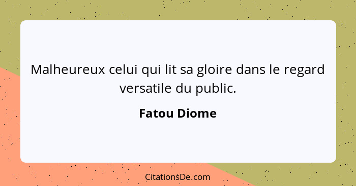 Malheureux celui qui lit sa gloire dans le regard versatile du public.... - Fatou Diome