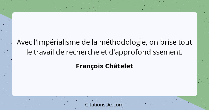 Avec l'impérialisme de la méthodologie, on brise tout le travail de recherche et d'approfondissement.... - François Châtelet