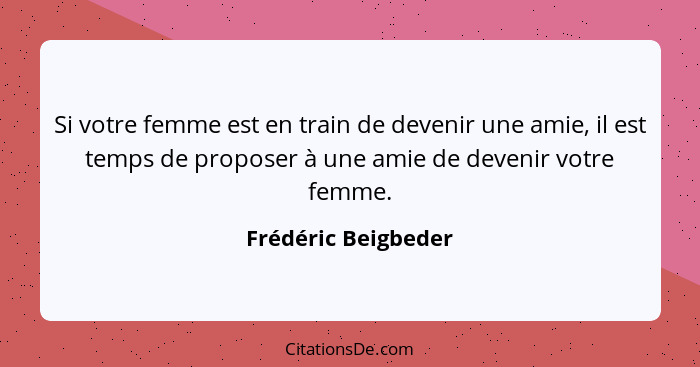 Si votre femme est en train de devenir une amie, il est temps de proposer à une amie de devenir votre femme.... - Frédéric Beigbeder