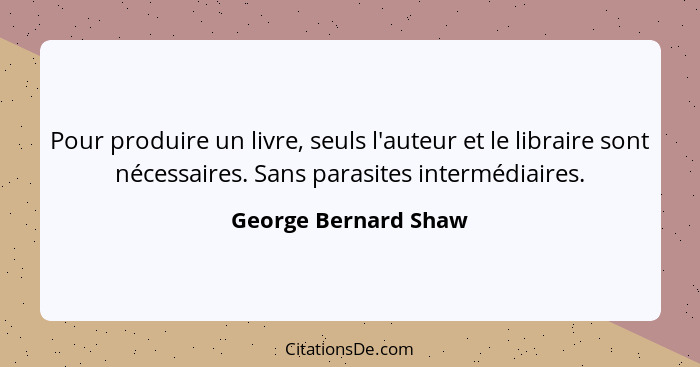 Pour produire un livre, seuls l'auteur et le libraire sont nécessaires. Sans parasites intermédiaires.... - George Bernard Shaw
