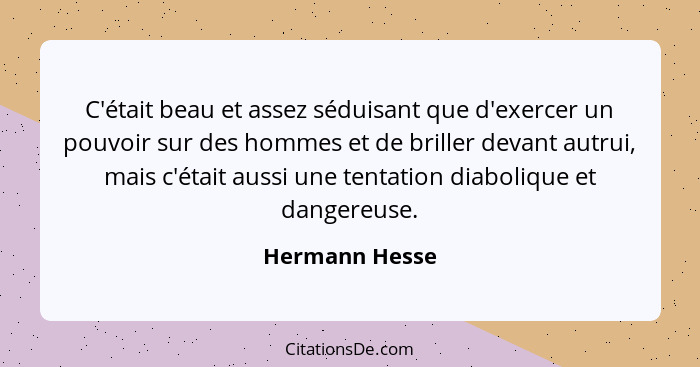 C'était beau et assez séduisant que d'exercer un pouvoir sur des hommes et de briller devant autrui, mais c'était aussi une tentation... - Hermann Hesse