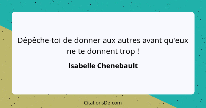 Dépêche-toi de donner aux autres avant qu'eux ne te donnent trop !... - Isabelle Chenebault