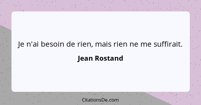 Je n'ai besoin de rien, mais rien ne me suffirait.... - Jean Rostand