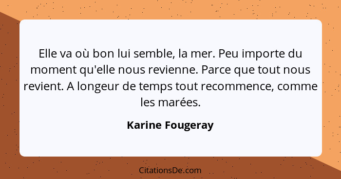 Elle va où bon lui semble, la mer. Peu importe du moment qu'elle nous revienne. Parce que tout nous revient. A longeur de temps tout... - Karine Fougeray