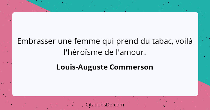 Embrasser une femme qui prend du tabac, voilà l'héroïsme de l'amour.... - Louis-Auguste Commerson