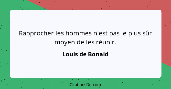 Rapprocher les hommes n'est pas le plus sûr moyen de les réunir.... - Louis de Bonald