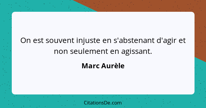 On est souvent injuste en s'abstenant d'agir et non seulement en agissant.... - Marc Aurèle