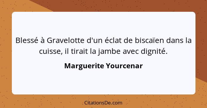 Blessé à Gravelotte d'un éclat de biscaïen dans la cuisse, il tirait la jambe avec dignité.... - Marguerite Yourcenar