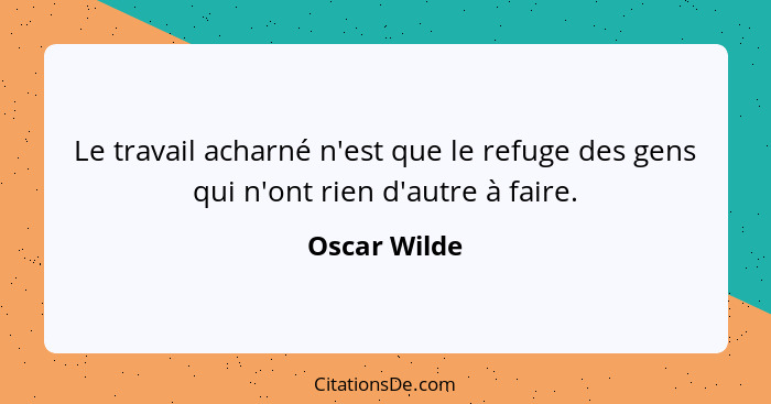 Le travail acharné n'est que le refuge des gens qui n'ont rien d'autre à faire.... - Oscar Wilde