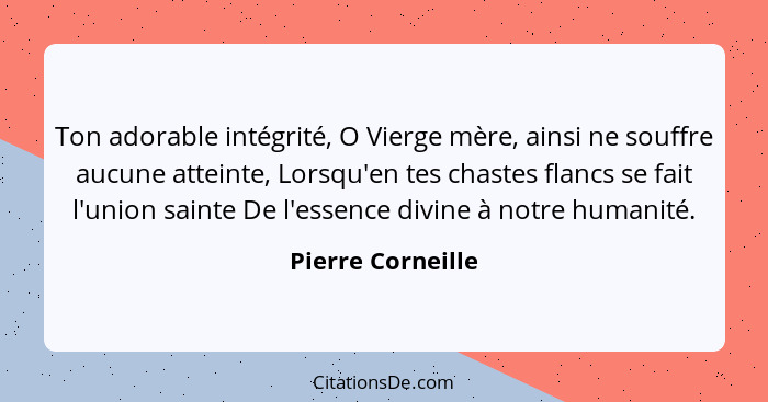 Ton adorable intégrité, O Vierge mère, ainsi ne souffre aucune atteinte, Lorsqu'en tes chastes flancs se fait l'union sainte De l'e... - Pierre Corneille