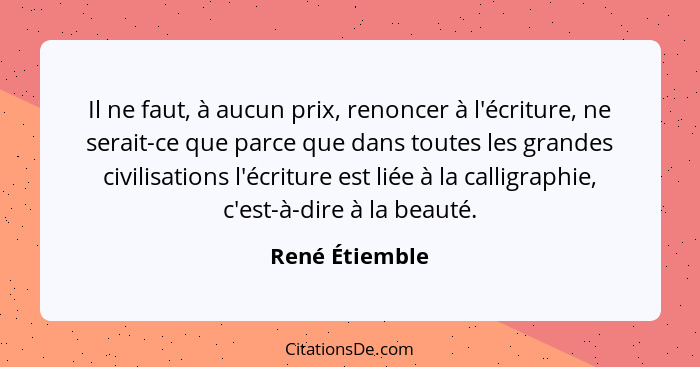 Il ne faut, à aucun prix, renoncer à l'écriture, ne serait-ce que parce que dans toutes les grandes civilisations l'écriture est liée... - René Étiemble