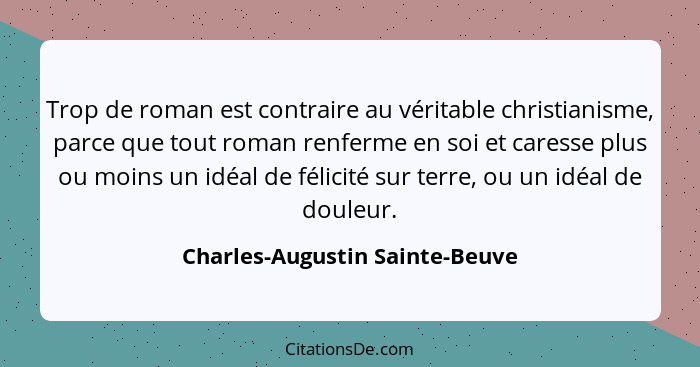 Trop de roman est contraire au véritable christianisme, parce que tout roman renferme en soi et caresse plus ou moins... - Charles-Augustin Sainte-Beuve