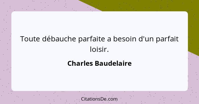 Toute débauche parfaite a besoin d'un parfait loisir.... - Charles Baudelaire