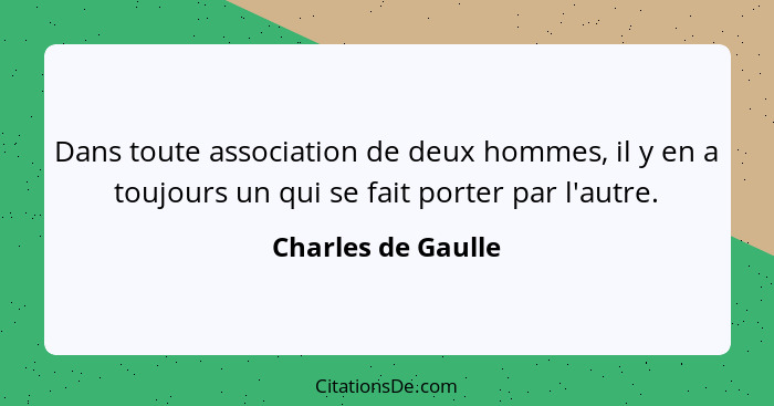 Dans toute association de deux hommes, il y en a toujours un qui se fait porter par l'autre.... - Charles de Gaulle