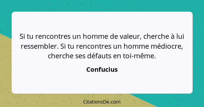 Si tu rencontres un homme de valeur, cherche à lui ressembler. Si tu rencontres un homme médiocre, cherche ses défauts en toi-même.... - Confucius