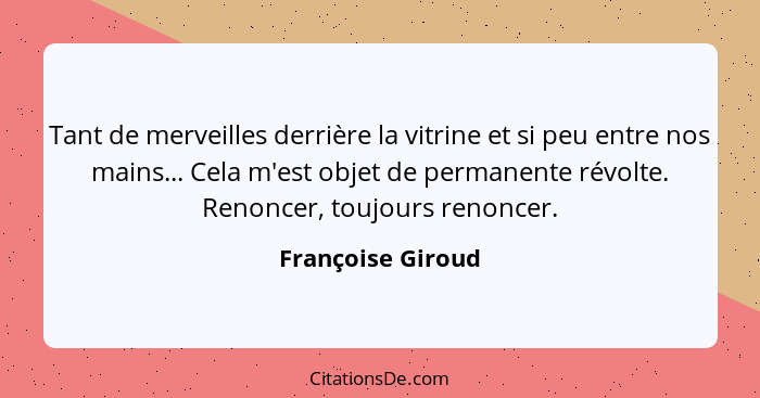 Tant de merveilles derrière la vitrine et si peu entre nos mains... Cela m'est objet de permanente révolte. Renoncer, toujours reno... - Françoise Giroud