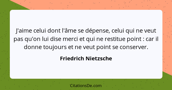 J'aime celui dont l'âme se dépense, celui qui ne veut pas qu'on lui dise merci et qui ne restitue point : car il donne touj... - Friedrich Nietzsche