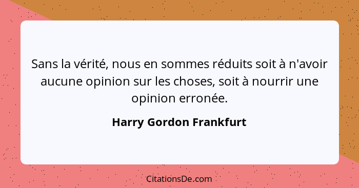 Sans la vérité, nous en sommes réduits soit à n'avoir aucune opinion sur les choses, soit à nourrir une opinion erronée.... - Harry Gordon Frankfurt