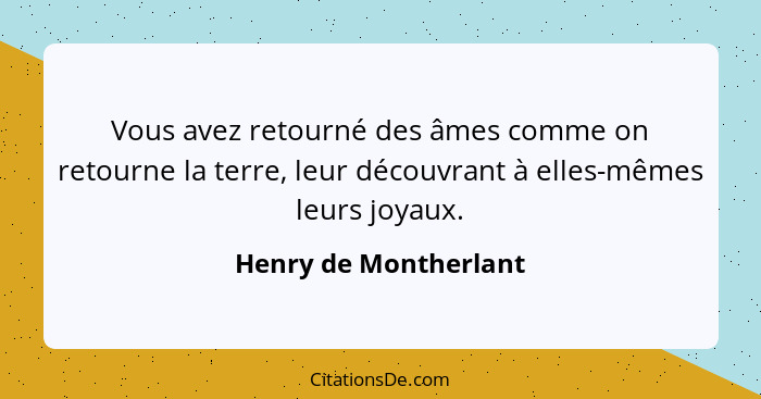 Vous avez retourné des âmes comme on retourne la terre, leur découvrant à elles-mêmes leurs joyaux.... - Henry de Montherlant