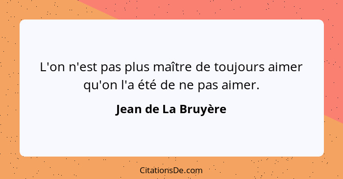 L'on n'est pas plus maître de toujours aimer qu'on l'a été de ne pas aimer.... - Jean de La Bruyère