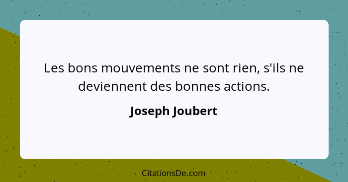 Les bons mouvements ne sont rien, s'ils ne deviennent des bonnes actions.... - Joseph Joubert