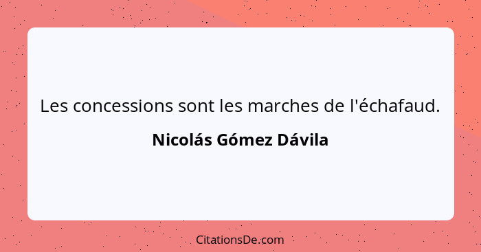 Les concessions sont les marches de l'échafaud.... - Nicolás Gómez Dávila