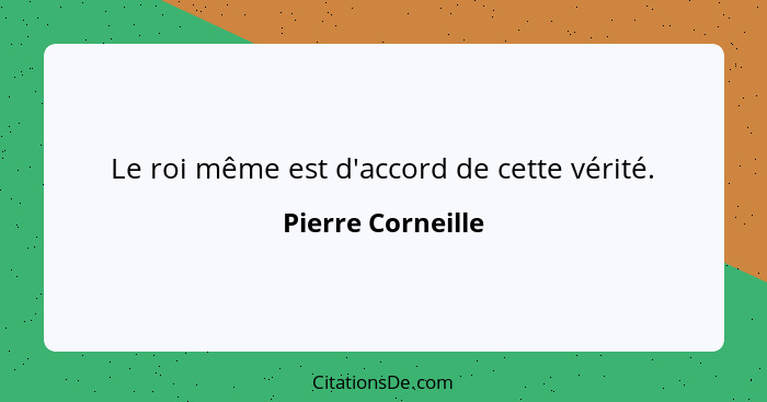 Le roi même est d'accord de cette vérité.... - Pierre Corneille