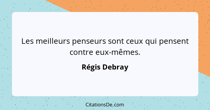 Les meilleurs penseurs sont ceux qui pensent contre eux-mêmes.... - Régis Debray