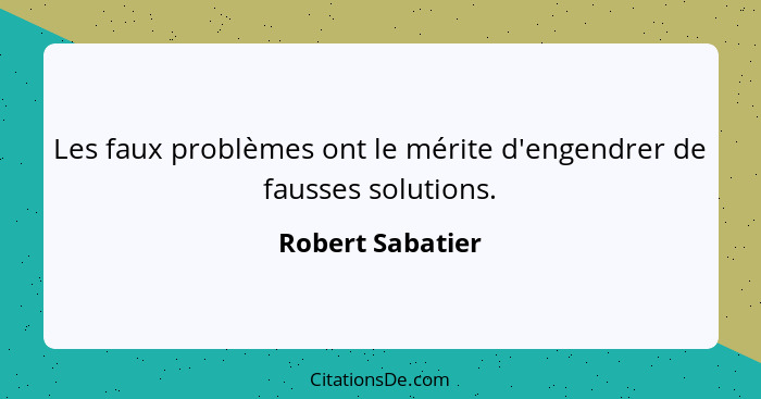 Les faux problèmes ont le mérite d'engendrer de fausses solutions.... - Robert Sabatier