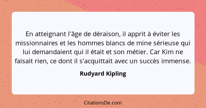 En atteignant l'âge de déraison, il apprit à éviter les missionnaires et les hommes blancs de mine sérieuse qui lui demandaient qui... - Rudyard Kipling