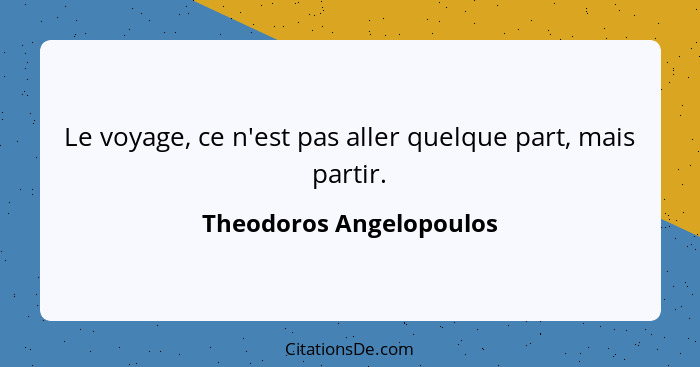 Le voyage, ce n'est pas aller quelque part, mais partir.... - Theodoros Angelopoulos