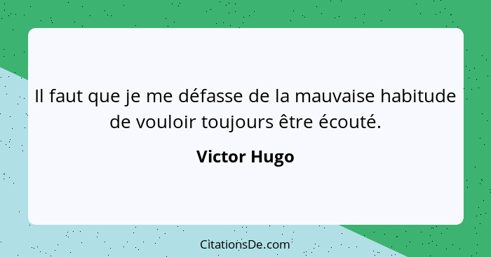 Il faut que je me défasse de la mauvaise habitude de vouloir toujours être écouté.... - Victor Hugo